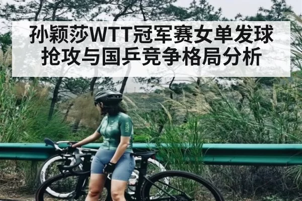 孙颖莎WTT冠军赛女单发球抢攻与国乒竞争格局分析 - BandaoSports