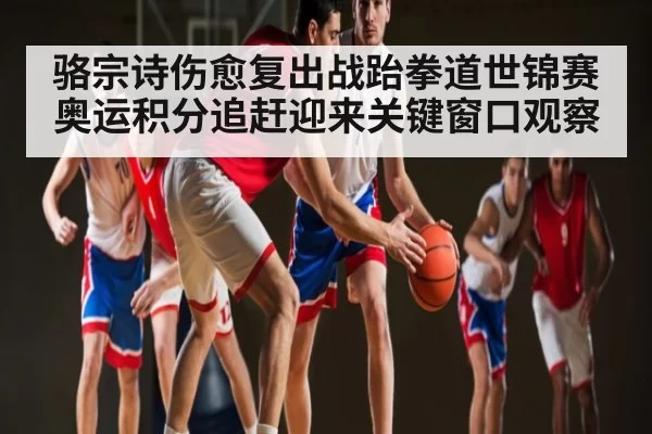 骆宗诗伤愈复出战跆拳道世锦赛 奥运积分追赶迎来关键窗口观察 - BandaoSports